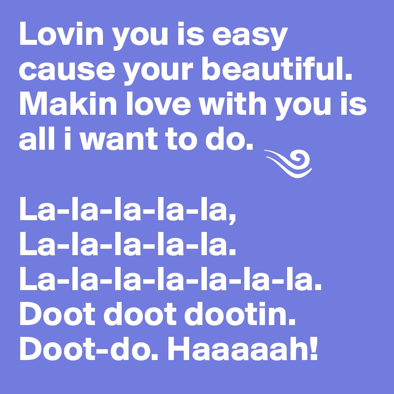 Lovin you is easy cause your beautiful.
Makin love with you is all i want to do.
                                   ?
La-la-la-la-la,      
La-la-la-la-la.
La-la-la-la-la-la-la.
Doot doot dootin.  Doot-do. Haaaaah!                       