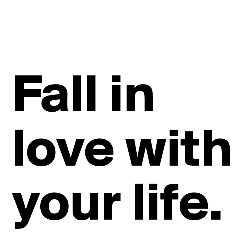 
Fall in love with your life. 