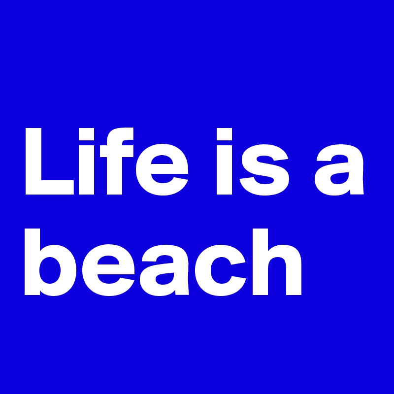 
Life is a beach