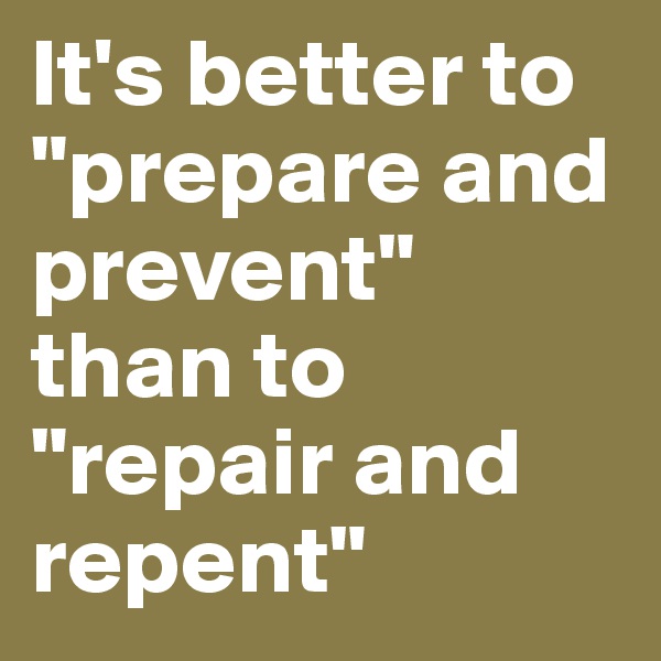 It's better to "prepare and prevent" than to "repair and repent"
