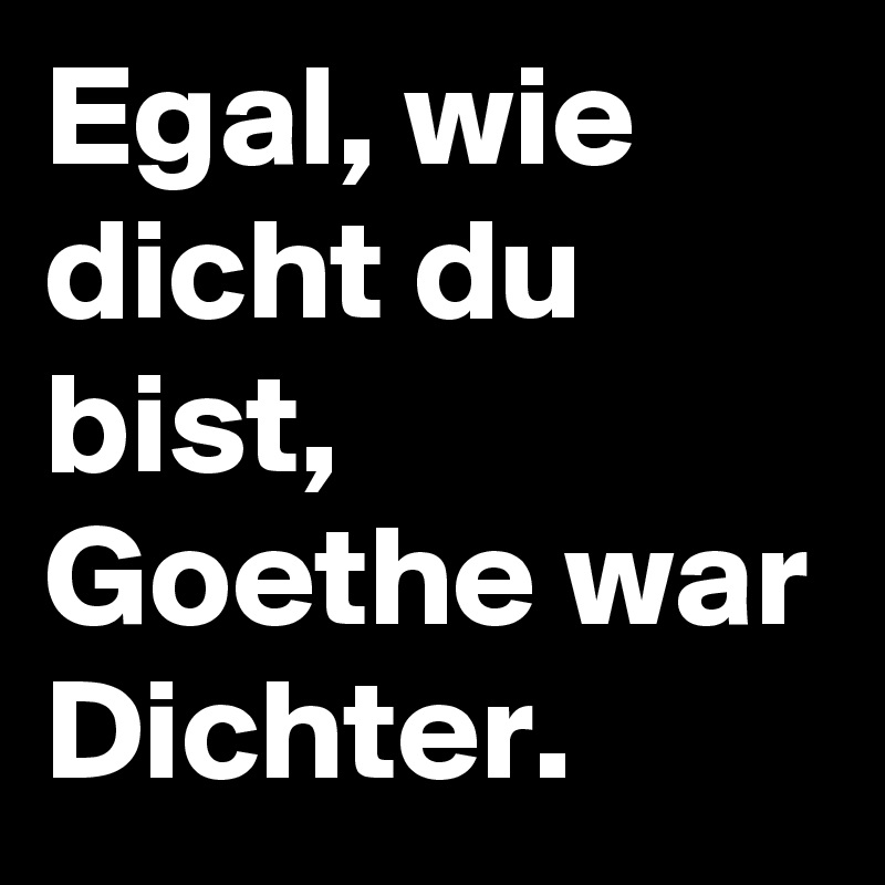 Egal, wie dicht du bist, Goethe war Dichter.