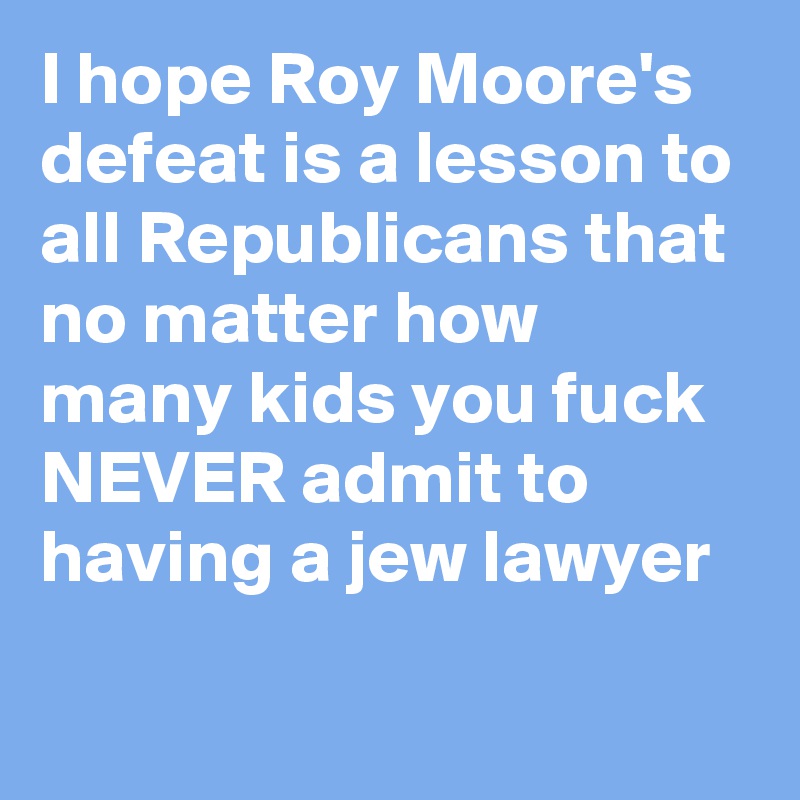 I hope Roy Moore's defeat is a lesson to all Republicans that no matter how many kids you fuck NEVER admit to having a jew lawyer