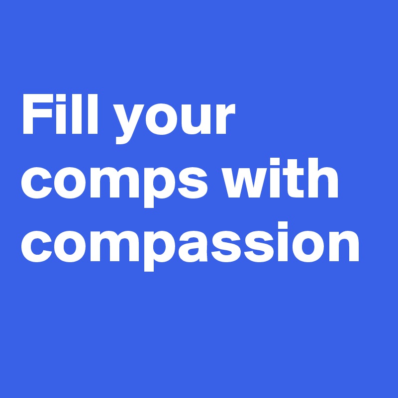 
Fill your comps with compassion