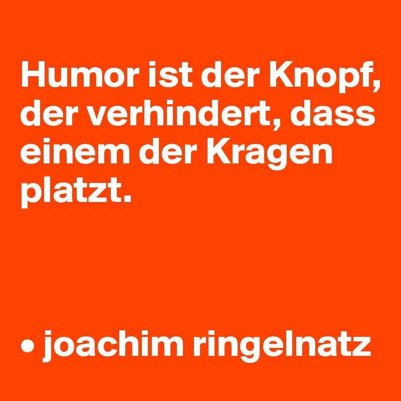 
Humor ist der Knopf, der verhindert, dass einem der Kragen platzt.



• joachim ringelnatz