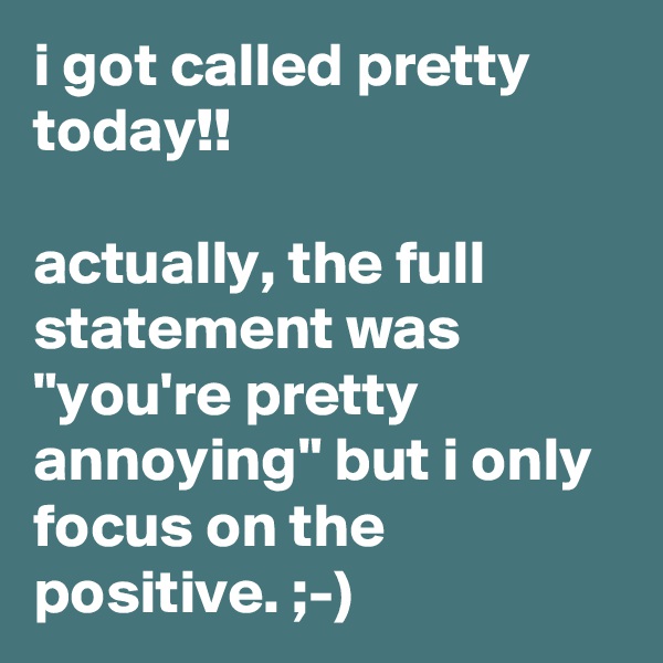 i got called pretty today!!

actually, the full statement was "you're pretty annoying" but i only focus on the positive. ;-)