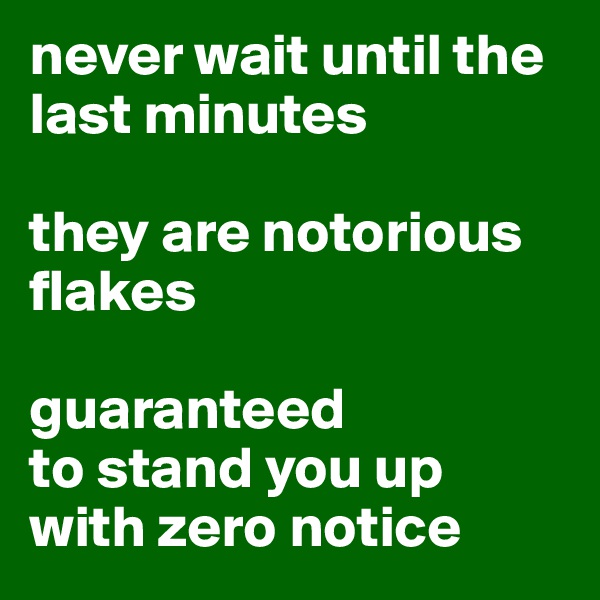 never wait until the last minutes

they are notorious flakes

guaranteed 
to stand you up with zero notice
