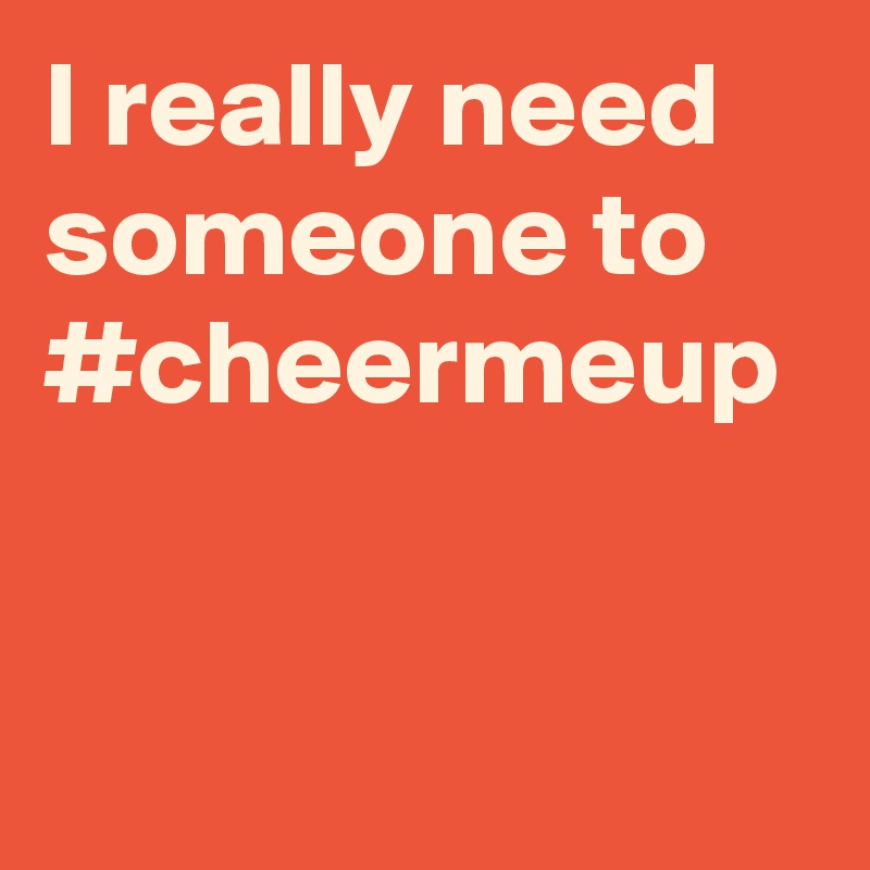 I really need someone to #cheermeup