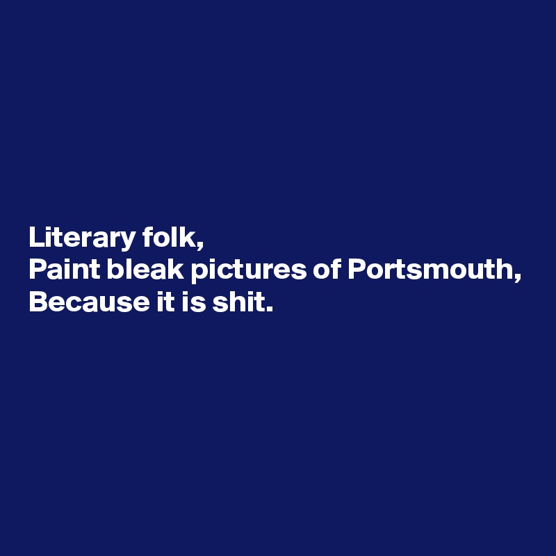 





Literary folk,
Paint bleak pictures of Portsmouth,
Because it is shit.





