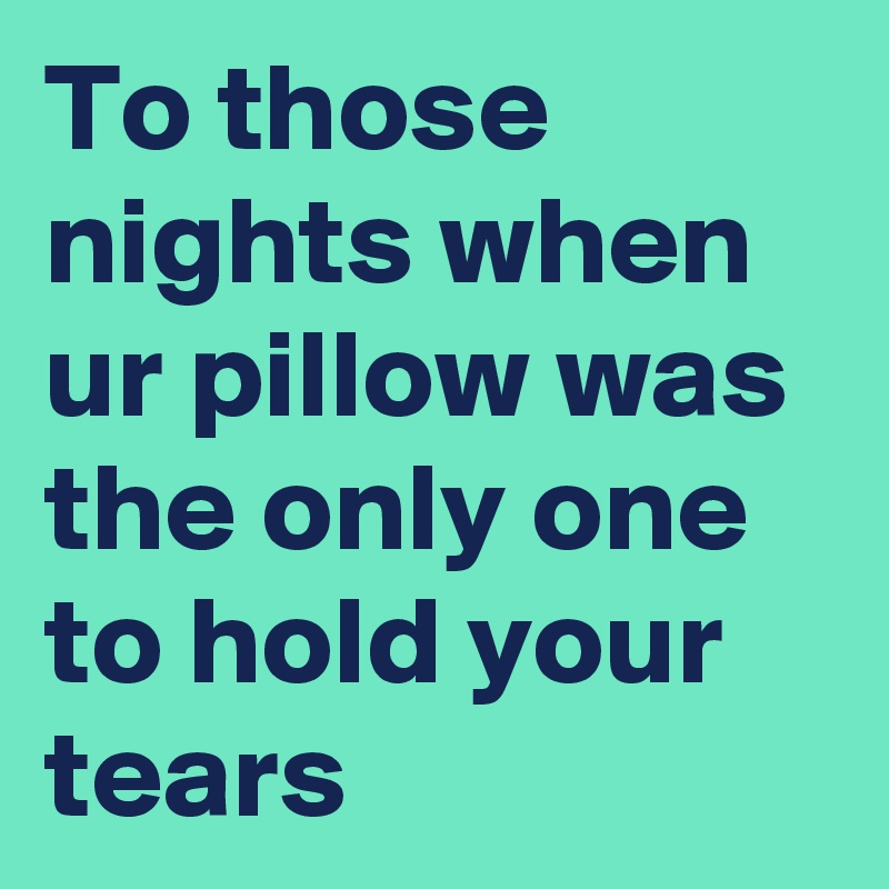 To those nights when ur pillow was the only one to hold your tears