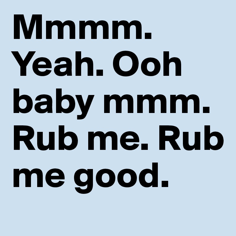 Mmmm. Yeah. Ooh baby mmm. Rub me. Rub me good. - Post by jennassux4 on  Boldomatic