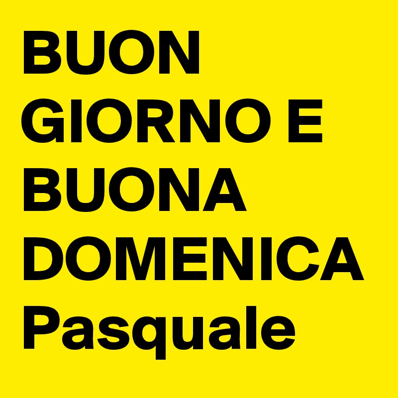BUON GIORNO E BUONA DOMENICA Pasquale