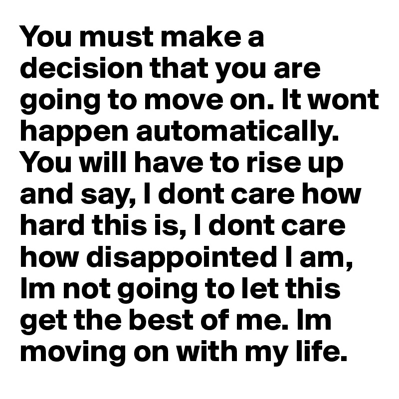 You must make a decision that you are going to move on. It wont happen automatically. You will have to rise up and say, I dont care how hard this is, I dont care how disappointed I am, Im not going to let this get the best of me. Im moving on with my life.