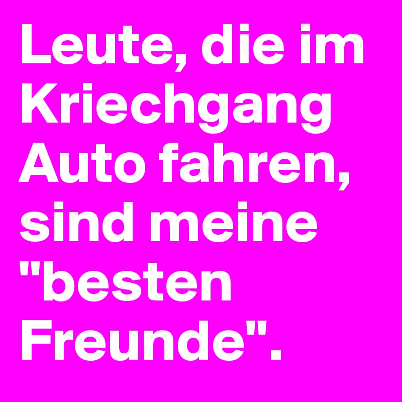 Leute, die im Kriechgang Auto fahren, sind meine "besten Freunde".