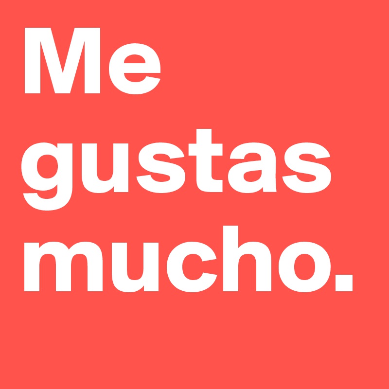 Me gustas mucho.
