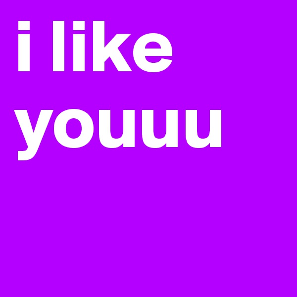 i like youuu