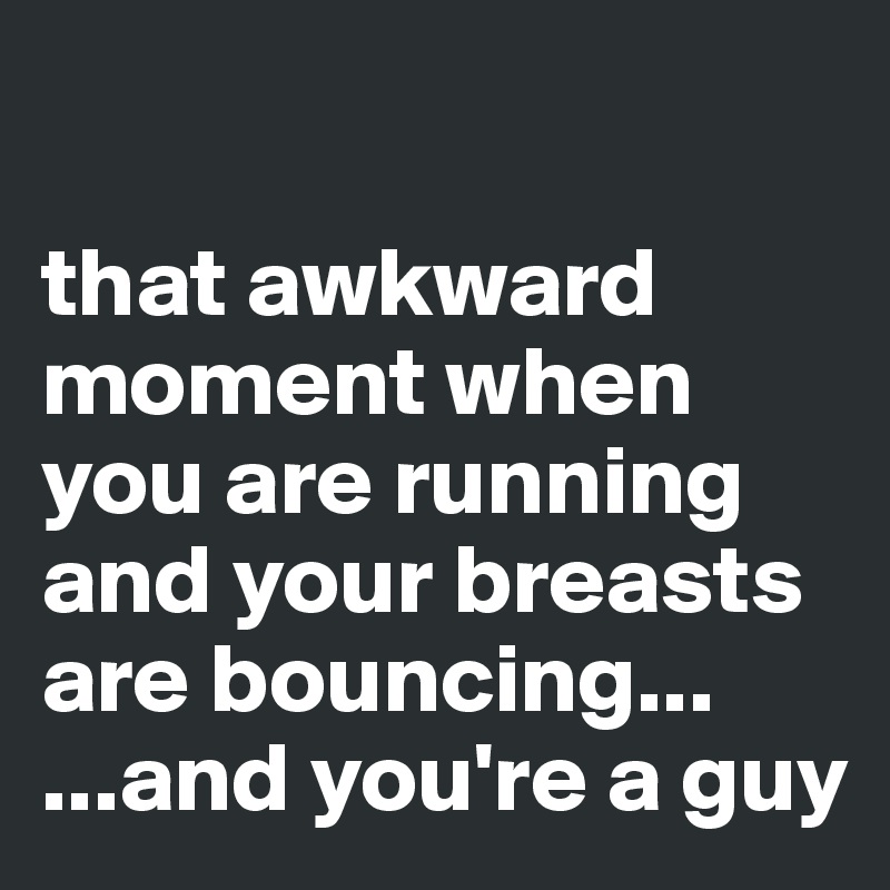 

that awkward moment when you are running and your breasts are bouncing...
...and you're a guy