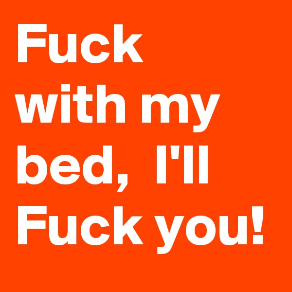 Fuck with my bed,  I'll Fuck you! 