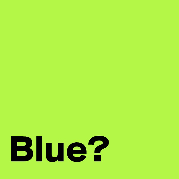 


Blue?
