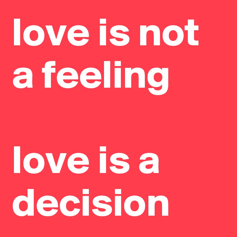love is not a feeling 

love is a decision