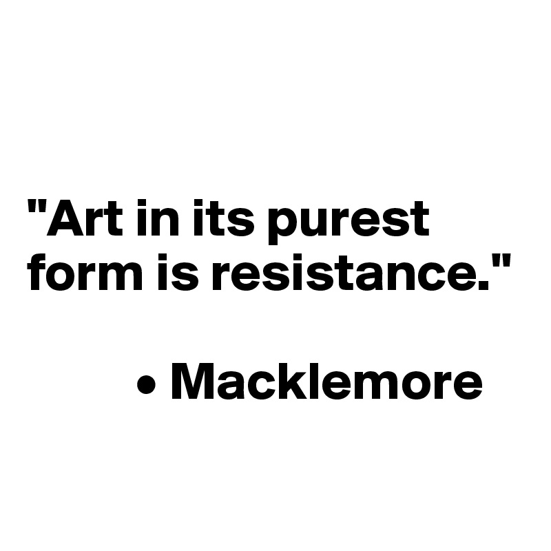 


"Art in its purest form is resistance."
    
          • Macklemore

