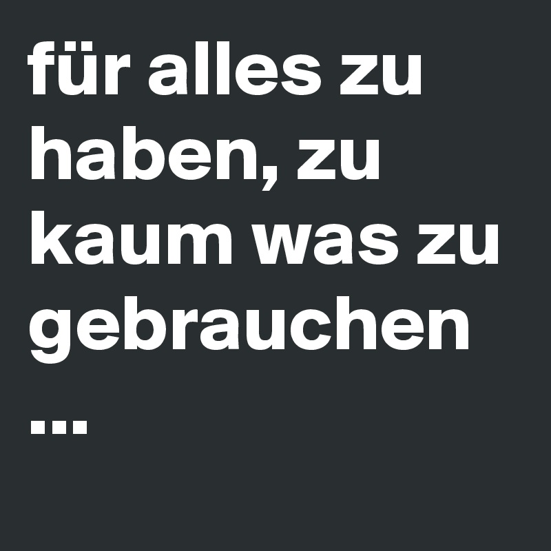 für alles zu haben, zu kaum was zu gebrauchen ...