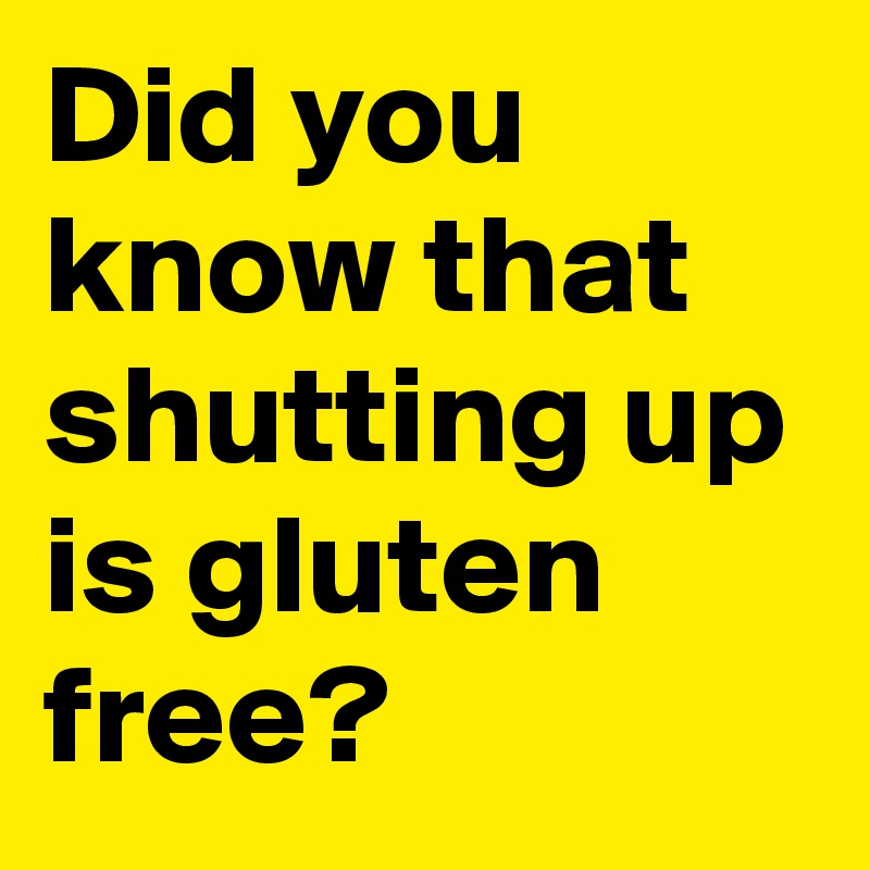 Did you know that shutting up is gluten free?