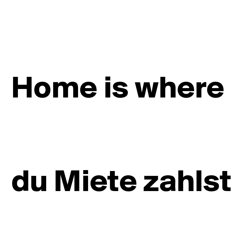 

Home is where 


du Miete zahlst