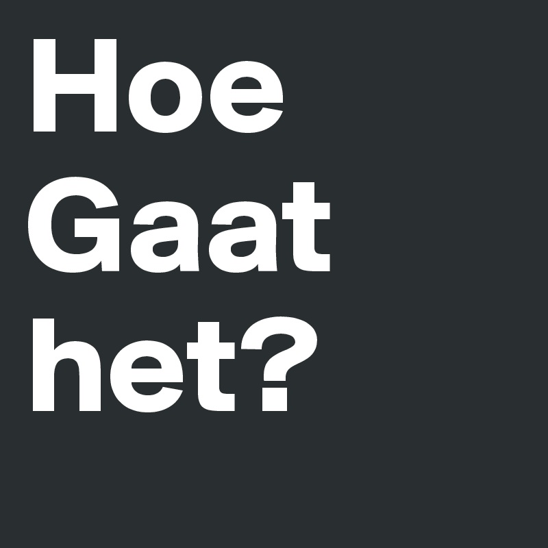 Hoe
Gaat
het?