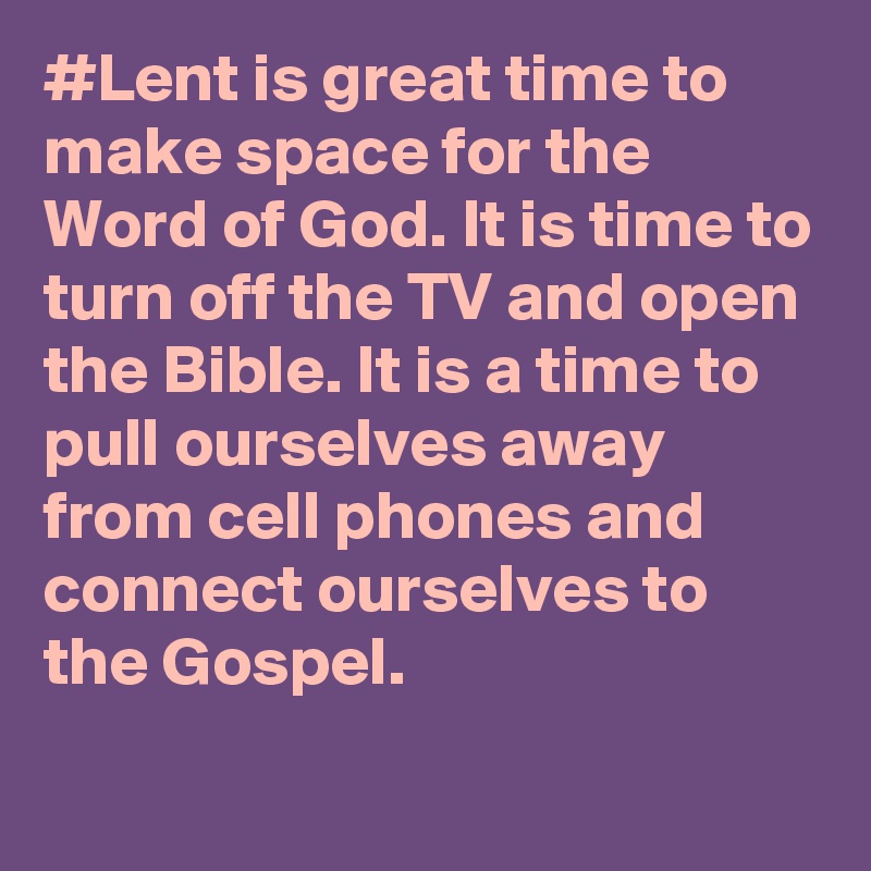 #Lent is great time to make space for the Word of God. It is time to turn off the TV and open the Bible. It is a time to pull ourselves away from cell phones and connect ourselves to the Gospel.