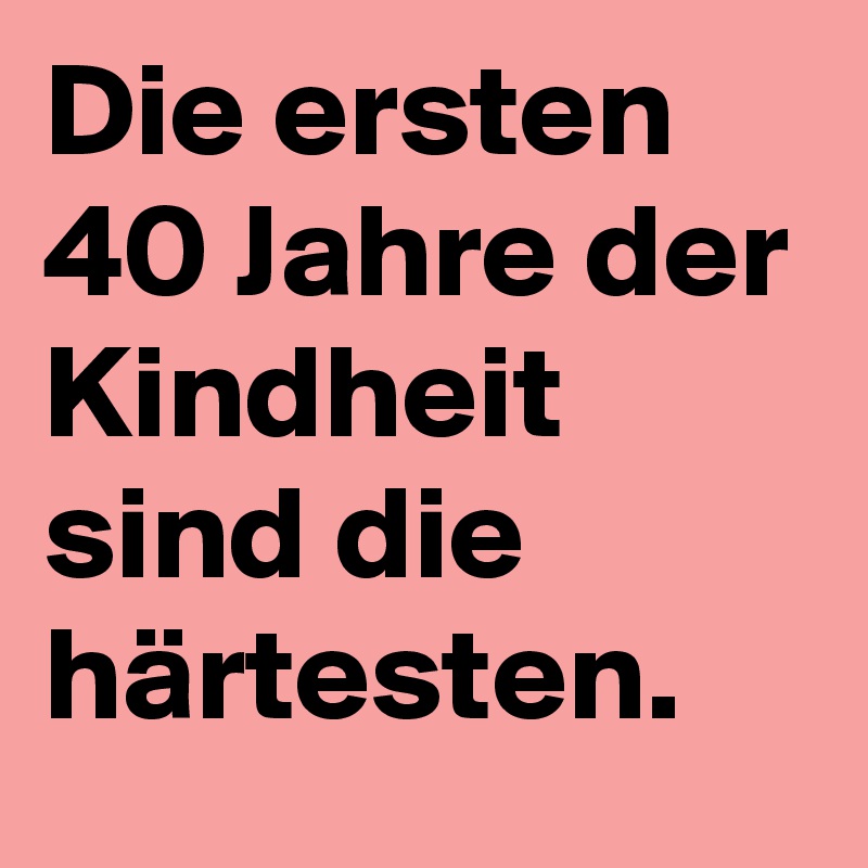 Die ersten 40 Jahre der Kindheit sind die härtesten.