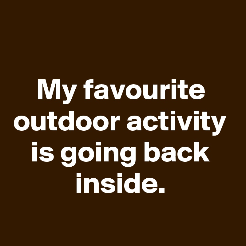 

My favourite outdoor activity is going back inside.