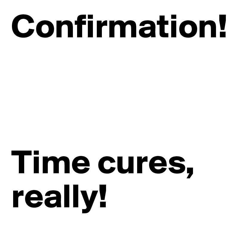 Confirmation!



Time cures, really!