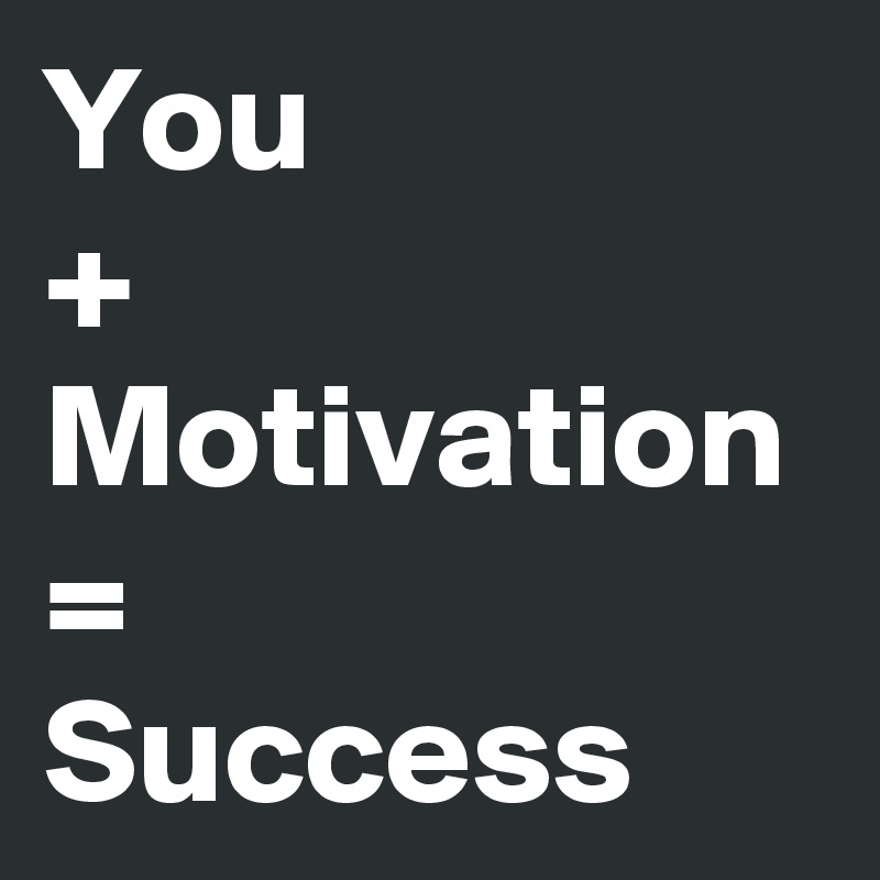 You 
+ Motivation =
Success