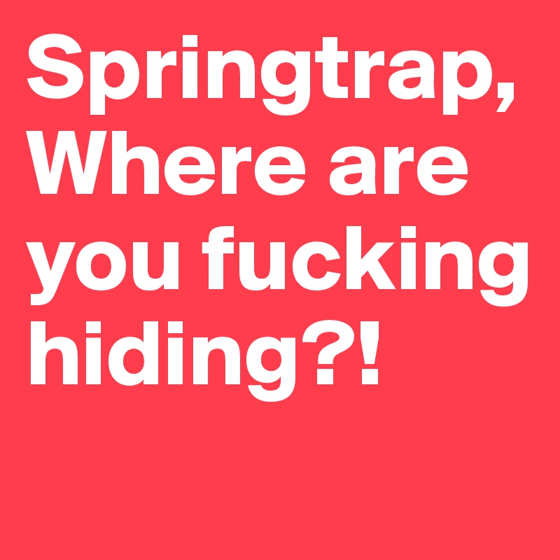 Springtrap, Where are you fucking hiding?!
