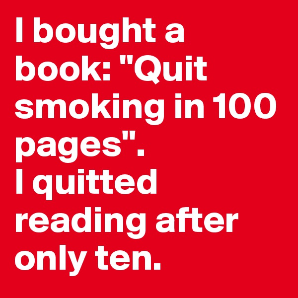 I bought a book: "Quit smoking in 100 pages". 
I quitted reading after only ten.