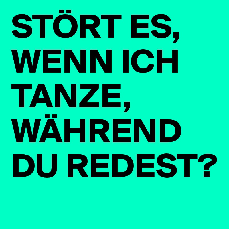 STÖRT ES, WENN ICH TANZE, WÄHREND DU REDEST?