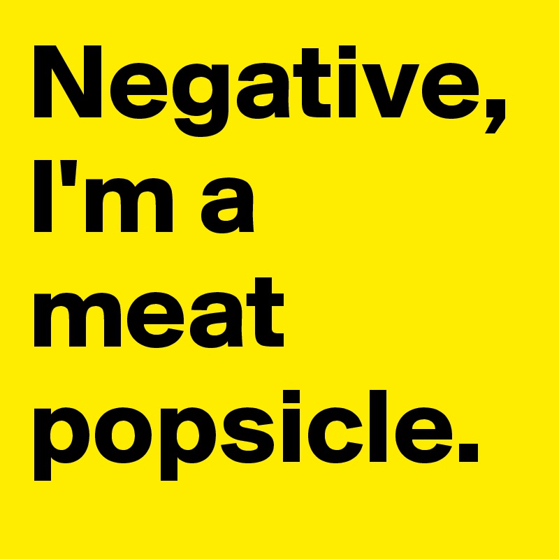 Negative, I'm a meat popsicle.