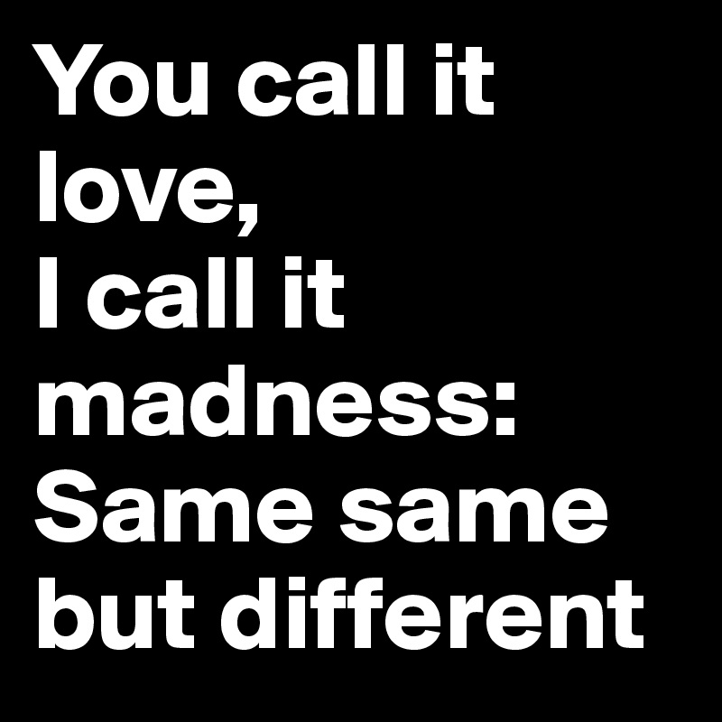 You call it love, 
I call it madness:
Same same but different
