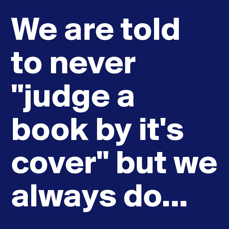 We are told to never "judge a book by it's cover" but we always do...