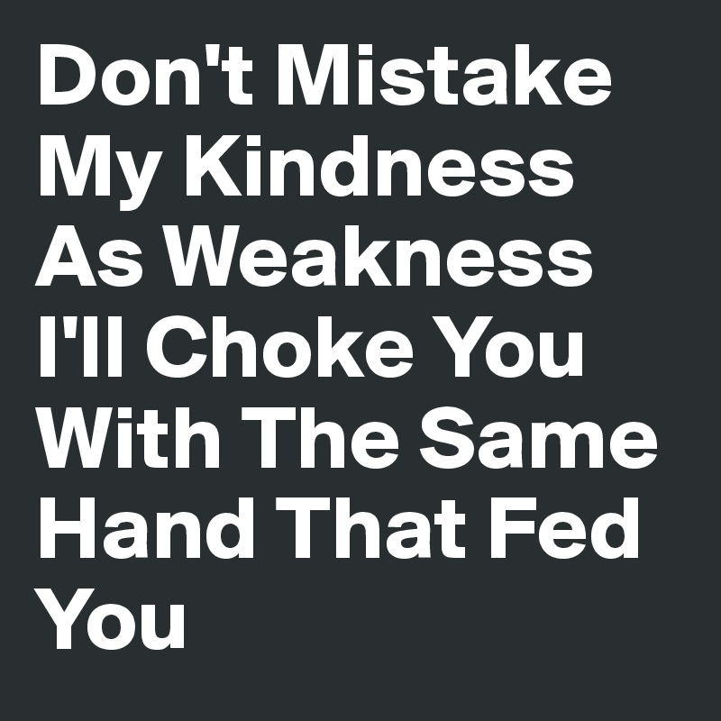 Don't Mistake My Kindness As Weakness I'll Choke You With The Same Hand That Fed You