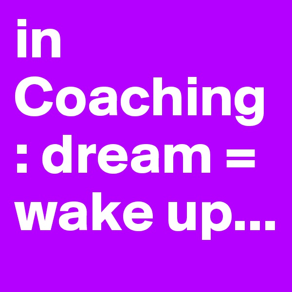 in Coaching: dream = wake up...