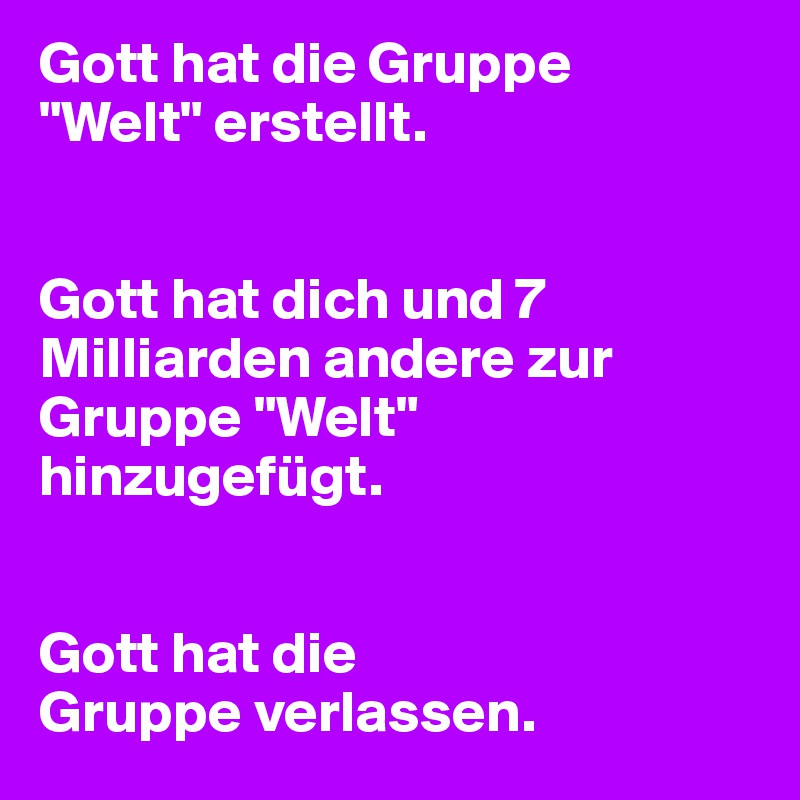 Gott hat die Gruppe
"Welt" erstellt.


Gott hat dich und 7 Milliarden andere zur Gruppe "Welt" hinzugefügt.


Gott hat die
Gruppe verlassen.