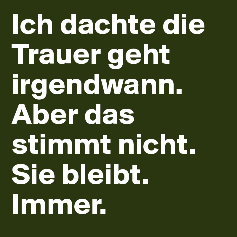 Ich dachte die Trauer geht irgendwann. Aber das stimmt nicht. Sie bleibt. Immer. 