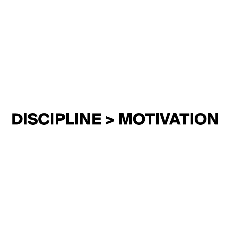 





DISCIPLINE > MOTIVATION




