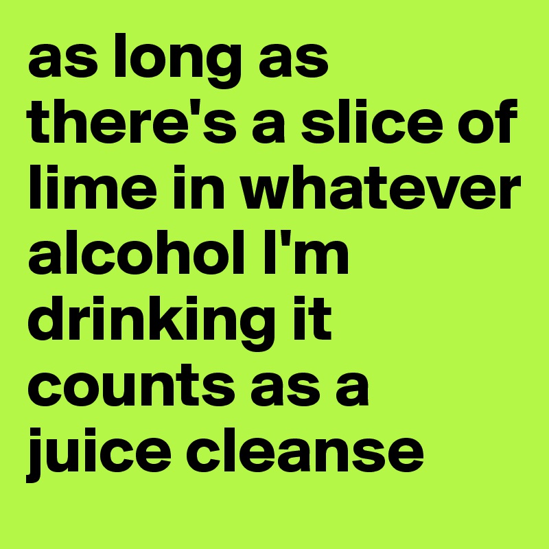 as long as there's a slice of lime in whatever alcohol I'm drinking it counts as a juice cleanse 