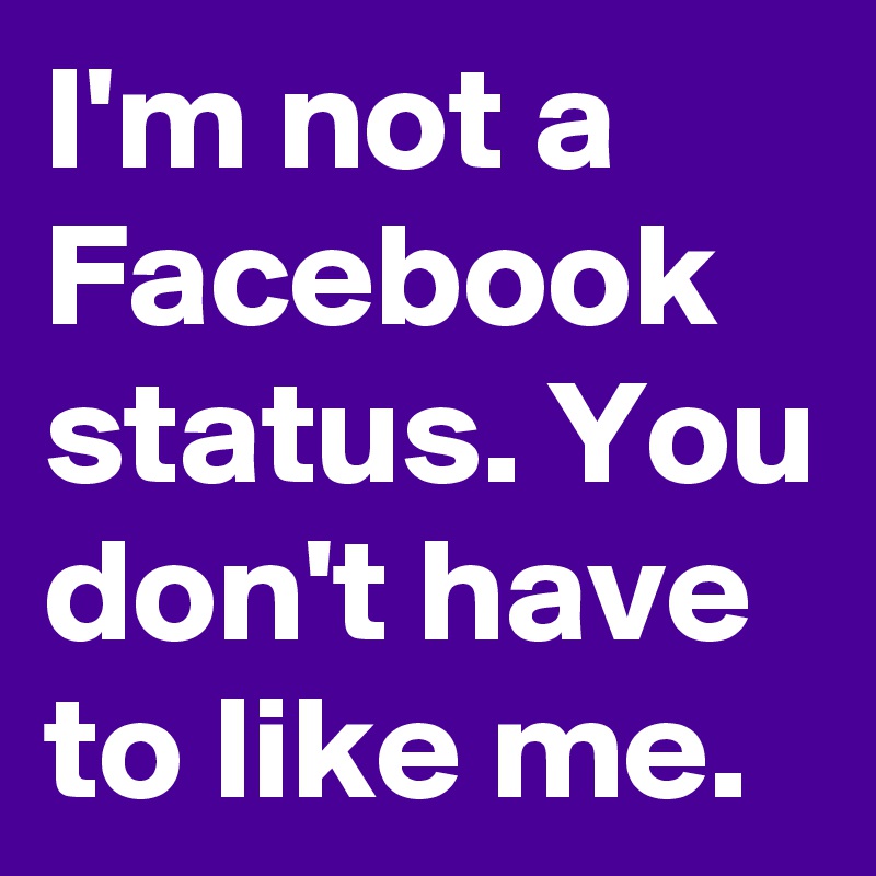 I'm not a Facebook status. You don't have to like me.