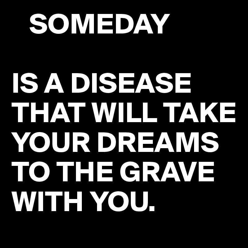 Someday Is A Disease That Will Take Your Dreams To The Grave With You 