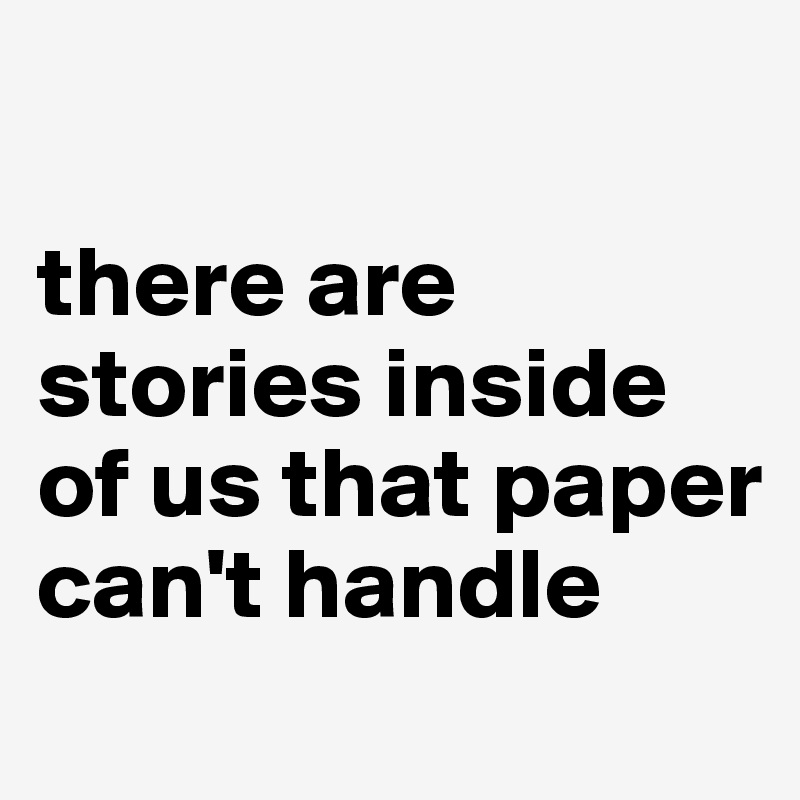 

there are stories inside of us that paper can't handle
