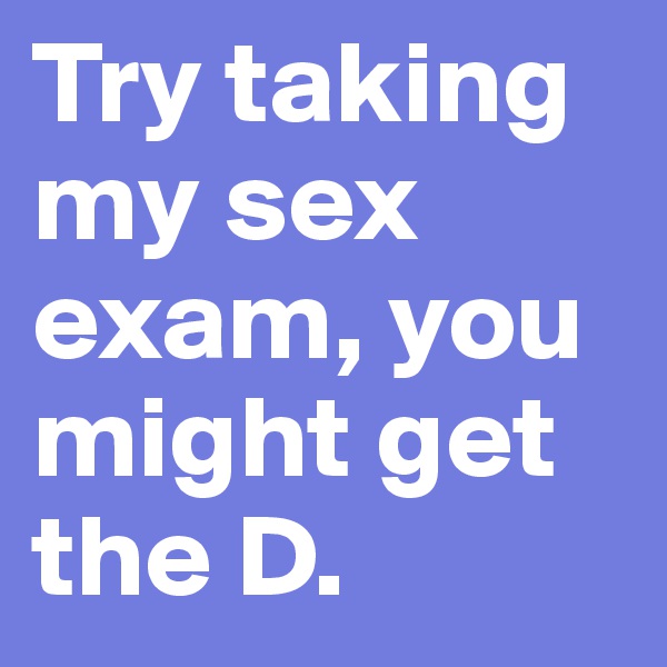 Try taking my sex exam, you might get the D.