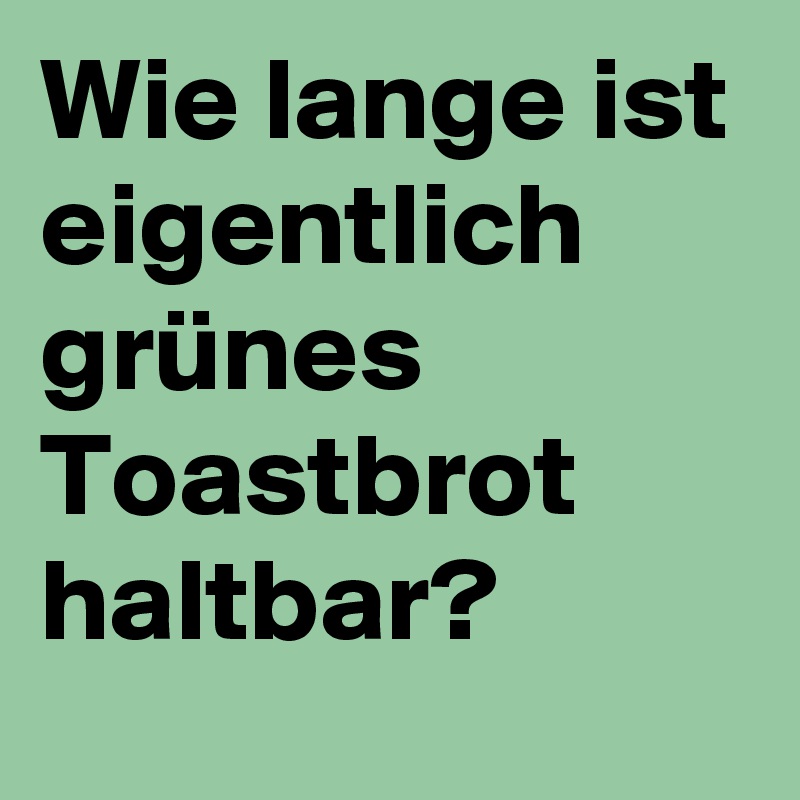 Wie lange ist eigentlich grünes Toastbrot haltbar?